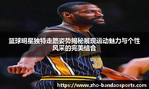 篮球明星独特走路姿势揭秘展现运动魅力与个性风采的完美结合