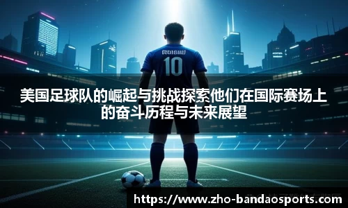 美国足球队的崛起与挑战探索他们在国际赛场上的奋斗历程与未来展望